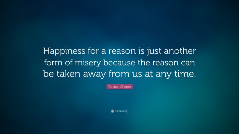 Deepak Chopra Quote: “Happiness for a reason is just another form of misery because the reason can be taken away from us at any time.”