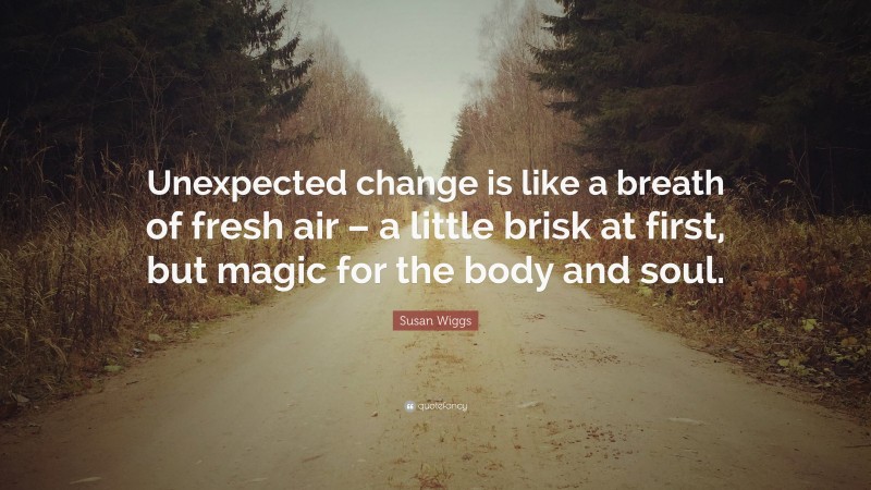 Susan Wiggs Quote: “Unexpected change is like a breath of fresh air – a little brisk at first, but magic for the body and soul.”