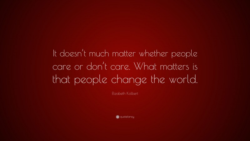 Elizabeth Kolbert Quote: “It doesn’t much matter whether people care or don’t care. What matters is that people change the world.”