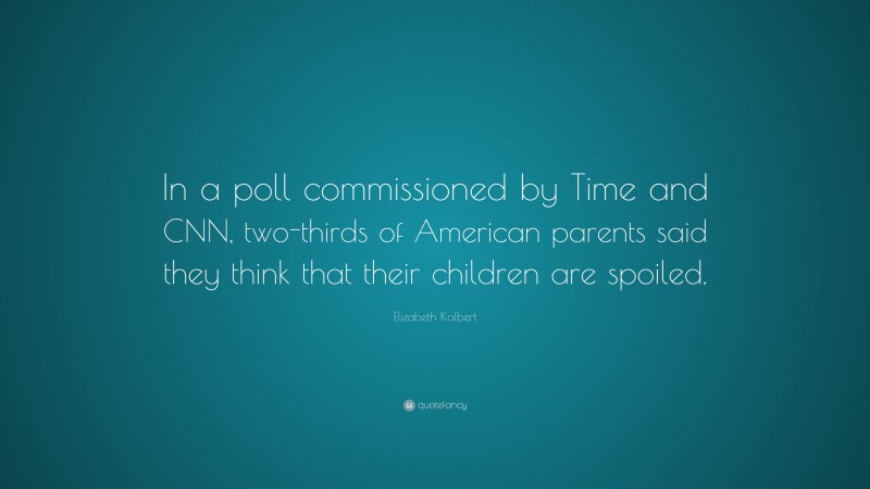 Elizabeth Kolbert Quote: “In a poll commissioned by Time and CNN, two-thirds of American parents said they think that their children are spoiled.”