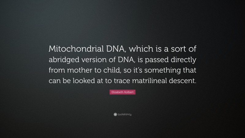Elizabeth Kolbert Quote: “Mitochondrial DNA, which is a sort of abridged version of DNA, is passed directly from mother to child, so it’s something that can be looked at to trace matrilineal descent.”