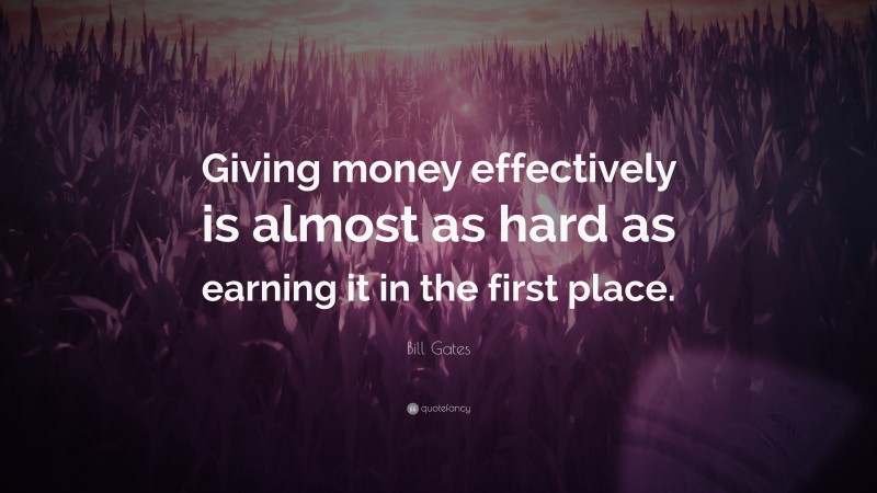Bill Gates Quote: “Giving money effectively is almost as hard as earning it in the first place.”