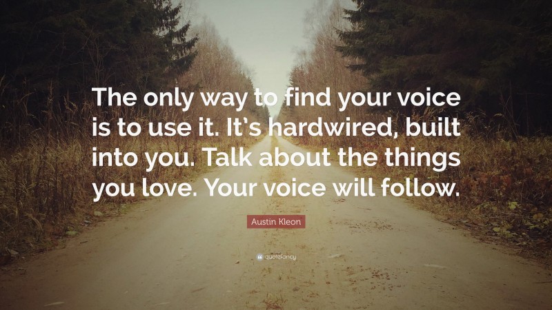 Austin Kleon Quote: “The only way to find your voice is to use it. It’s hardwired, built into you. Talk about the things you love. Your voice will follow.”