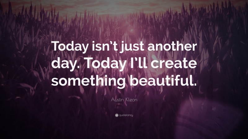 Austin Kleon Quote: “Today isn’t just another day. Today I’ll create something beautiful.”