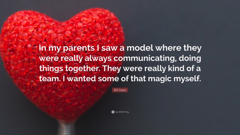 Bill Gates Quote: “In my parents I saw a model where they were really always communicating, doing things together. They were really kind of a team. I wanted some of that magic myself.”