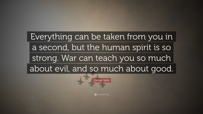 Zainab Salbi Quote: “Everything can be taken from you in a second, but the human spirit is so strong. War can teach you so much about evil, and so much about good.”