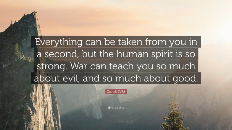 Zainab Salbi Quote: “Everything can be taken from you in a second, but the human spirit is so strong. War can teach you so much about evil, and so much about good.”