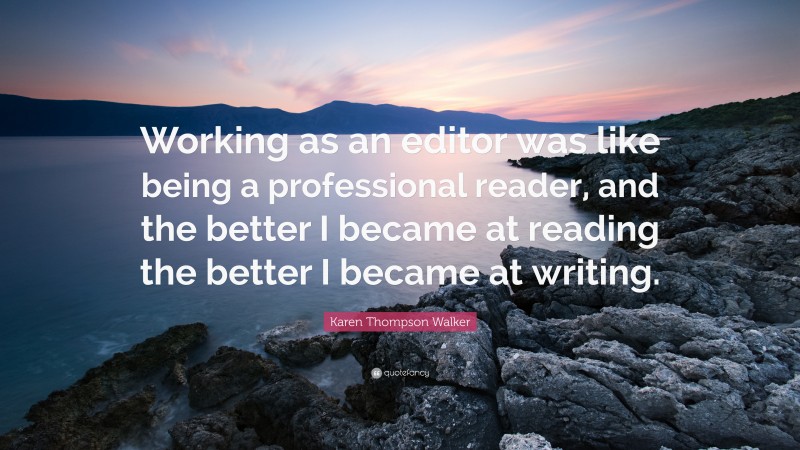 Karen Thompson Walker Quote: “Working as an editor was like being a professional reader, and the better I became at reading the better I became at writing.”