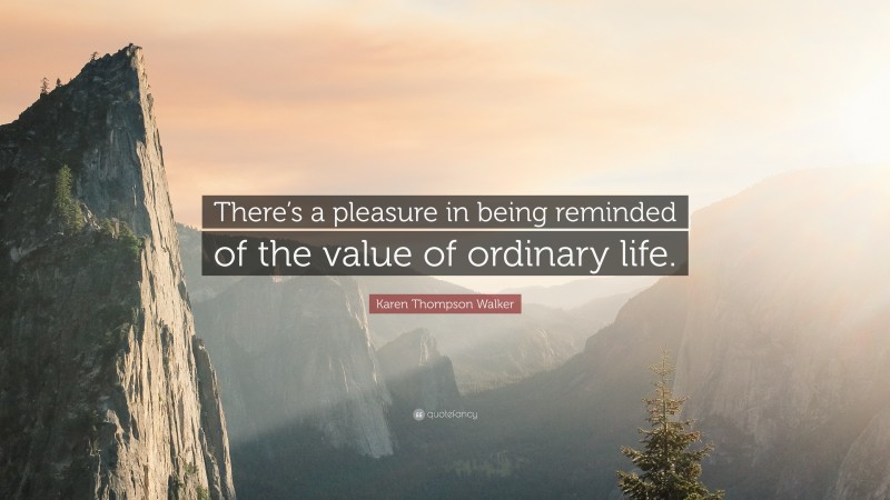 Karen Thompson Walker Quote: “There’s a pleasure in being reminded of the value of ordinary life.”