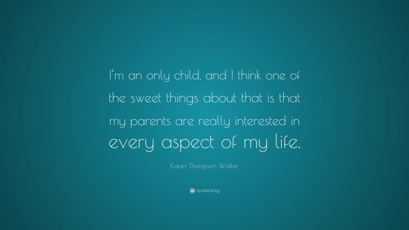 Karen Thompson Walker Quote: “I’m an only child, and I think one of the sweet things about that is that my parents are really interested in every aspect of my life.”