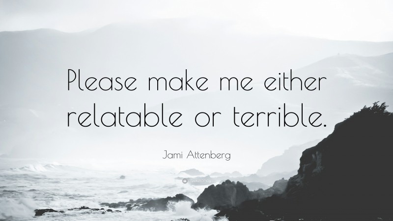 Jami Attenberg Quote: “Please make me either relatable or terrible.”