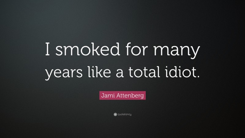 Jami Attenberg Quote: “I smoked for many years like a total idiot.”