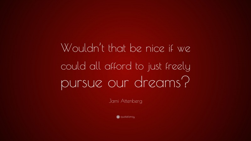 Jami Attenberg Quote: “Wouldn’t that be nice if we could all afford to just freely pursue our dreams?”