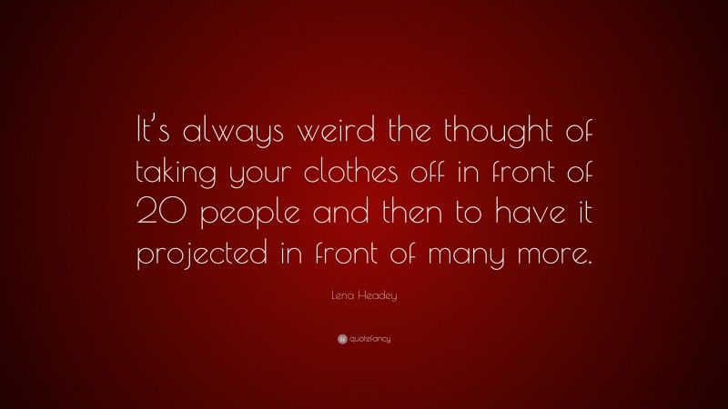 Lena Headey Quote: “It’s always weird the thought of taking your clothes off in front of 20 people and then to have it projected in front of many more.”