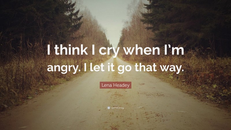 Lena Headey Quote: “I think I cry when I’m angry. I let it go that way.”