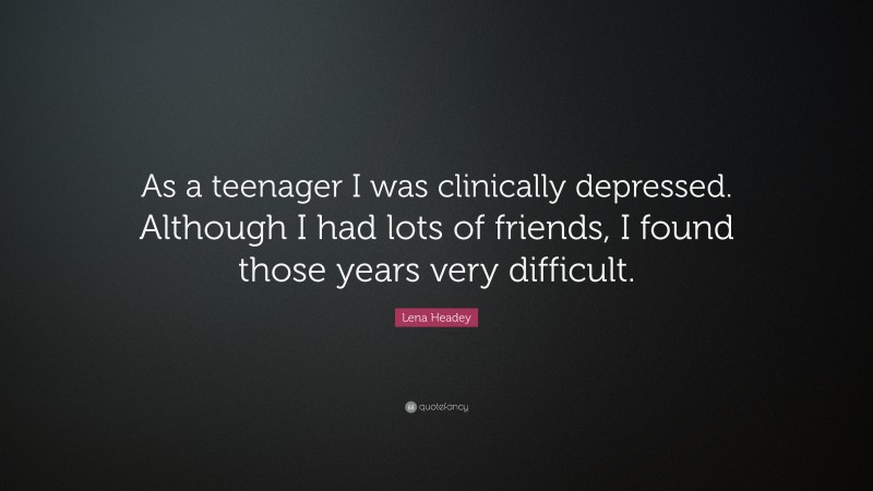 Lena Headey Quote: “As a teenager I was clinically depressed. Although I had lots of friends, I found those years very difficult.”