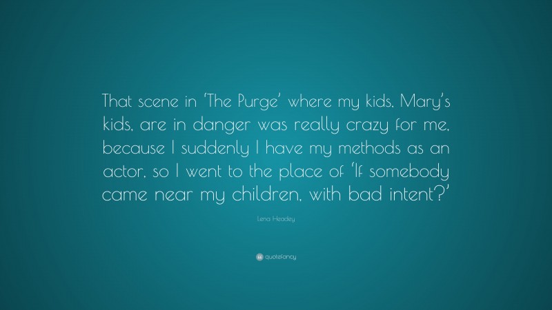 Lena Headey Quote: “That scene in ‘The Purge’ where my kids, Mary’s kids, are in danger was really crazy for me, because I suddenly I have my methods as an actor, so I went to the place of ‘If somebody came near my children, with bad intent?’”