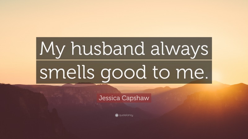 Jessica Capshaw Quote: “My husband always smells good to me.”
