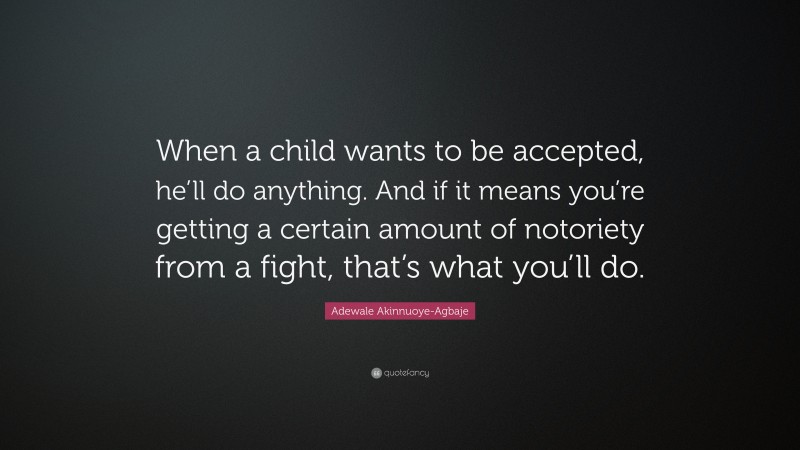 Adewale Akinnuoye-Agbaje Quote: “When a child wants to be accepted, he’ll do anything. And if it means you’re getting a certain amount of notoriety from a fight, that’s what you’ll do.”