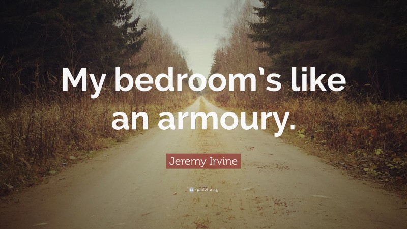 Jeremy Irvine Quote: “My bedroom’s like an armoury.”