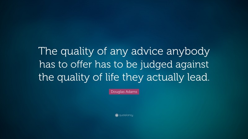 Douglas Adams Quote: “The quality of any advice anybody has to offer has to be judged against the quality of life they actually lead.”