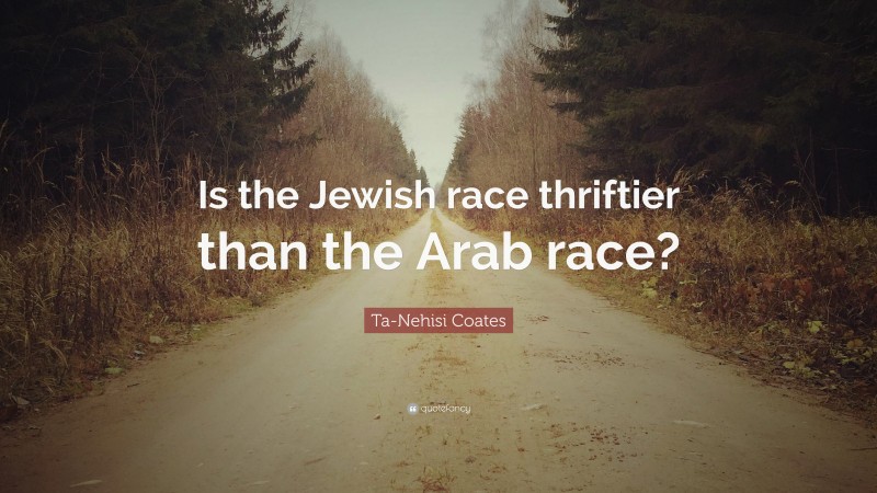 Ta-Nehisi Coates Quote: “Is the Jewish race thriftier than the Arab race?”