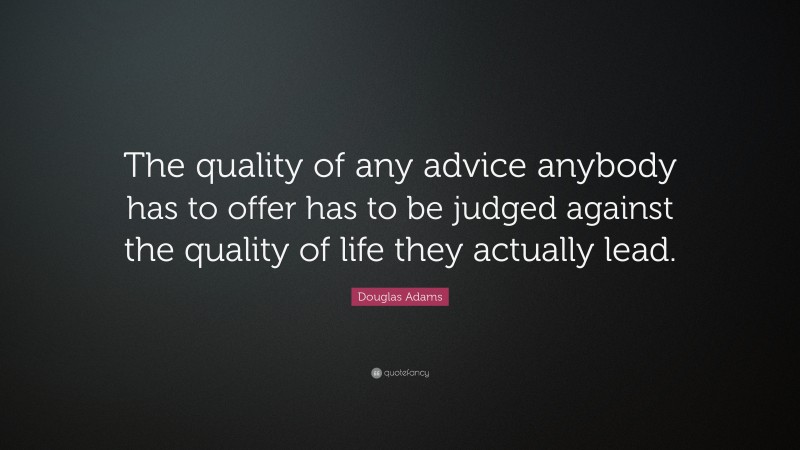 Douglas Adams Quote: “The quality of any advice anybody has to offer has to be judged against the quality of life they actually lead.”