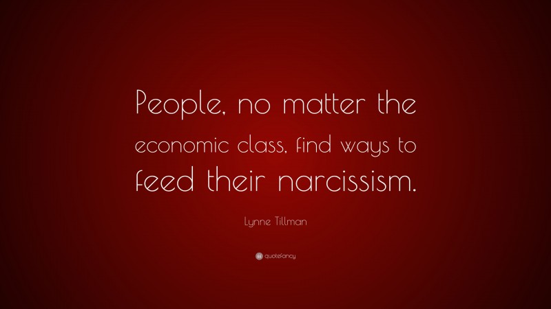 Lynne Tillman Quote: “People, no matter the economic class, find ways to feed their narcissism.”