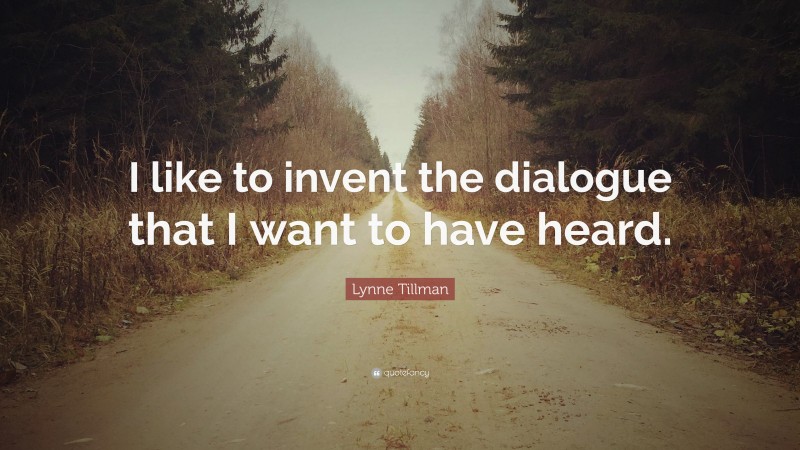 Lynne Tillman Quote: “I like to invent the dialogue that I want to have heard.”