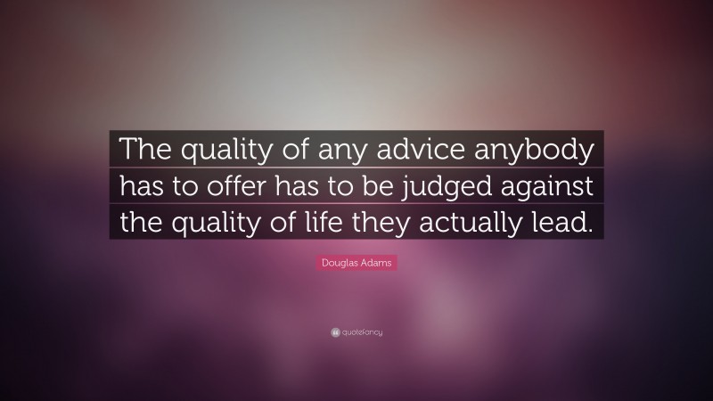 Douglas Adams Quote: “The quality of any advice anybody has to offer has to be judged against the quality of life they actually lead.”