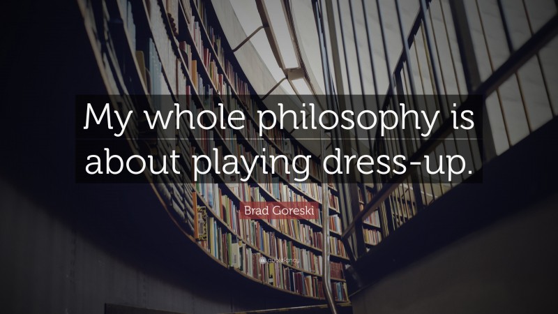 Brad Goreski Quote: “My whole philosophy is about playing dress-up.”