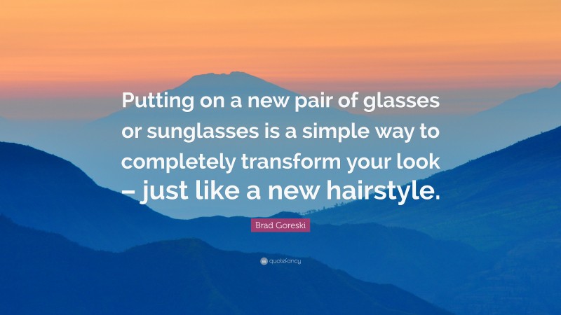 Brad Goreski Quote: “Putting on a new pair of glasses or sunglasses is a simple way to completely transform your look – just like a new hairstyle.”