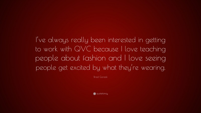 Brad Goreski Quote: “I’ve always really been interested in getting to work with QVC because I love teaching people about fashion and I love seeing people get excited by what they’re wearing.”