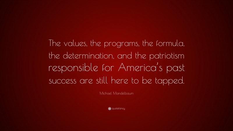 Michael Mandelbaum Quote: “The values, the programs, the formula, the determination, and the patriotism responsible for America’s past success are still here to be tapped.”