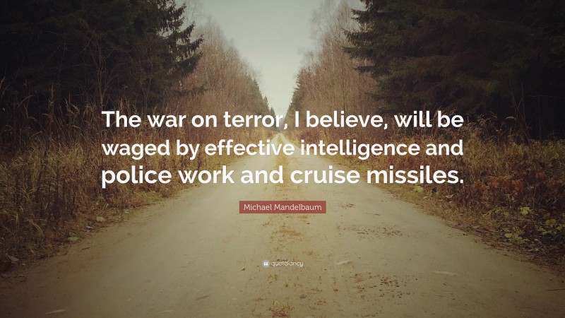 Michael Mandelbaum Quote: “The war on terror, I believe, will be waged by effective intelligence and police work and cruise missiles.”