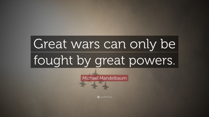 Michael Mandelbaum Quote: “Great wars can only be fought by great powers.”