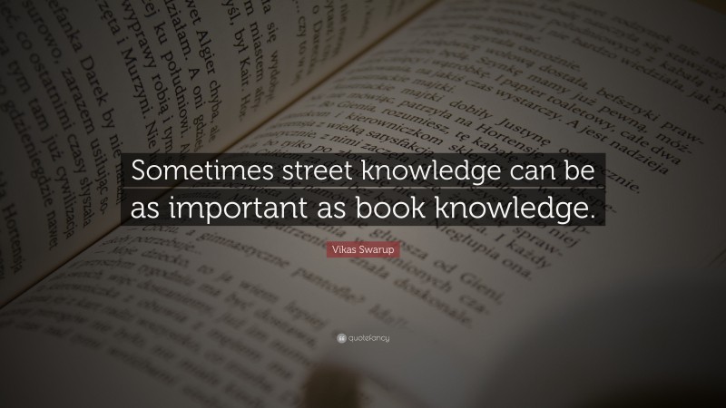 Vikas Swarup Quote: “Sometimes street knowledge can be as important as book knowledge.”