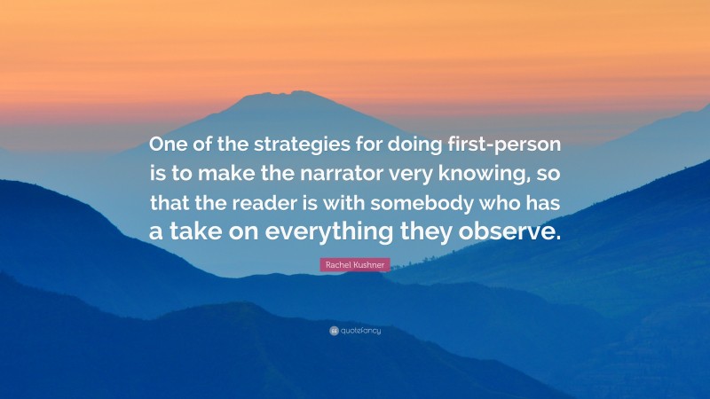 Rachel Kushner Quote: “One of the strategies for doing first-person is to make the narrator very knowing, so that the reader is with somebody who has a take on everything they observe.”