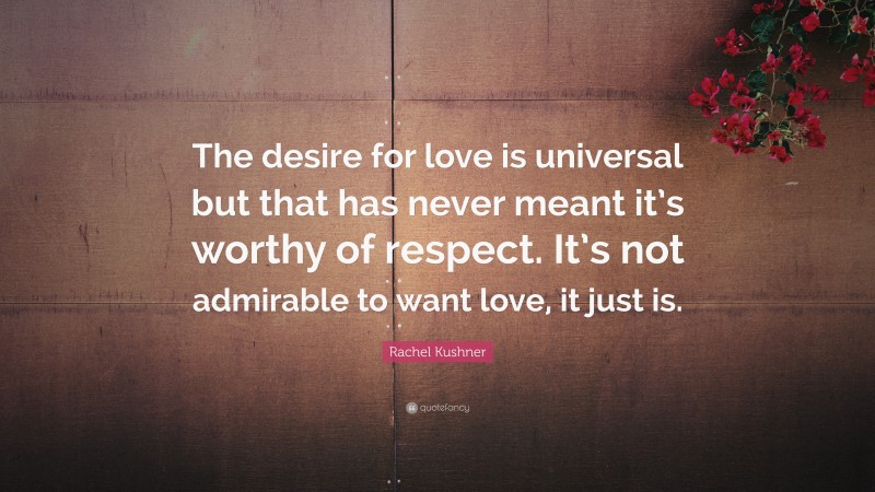 Rachel Kushner Quote: “The desire for love is universal but that has never meant it’s worthy of respect. It’s not admirable to want love, it just is.”