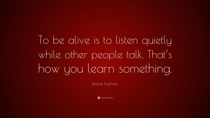 Rachel Kushner Quote: “To be alive is to listen quietly while other people talk. That’s how you learn something.”