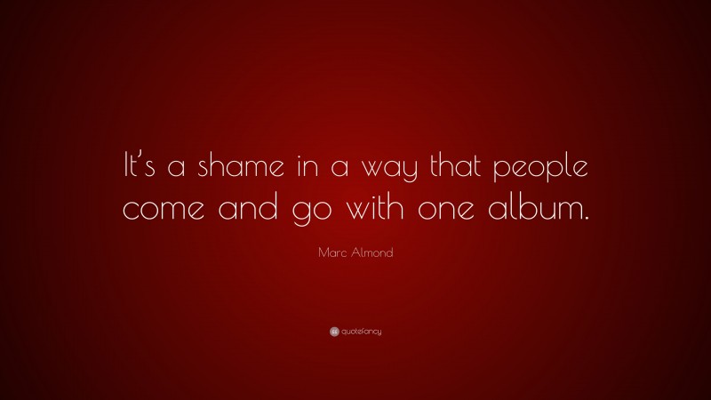 Marc Almond Quote: “It’s a shame in a way that people come and go with one album.”