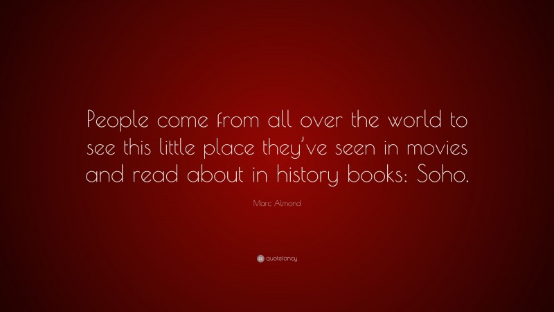 Marc Almond Quote: “People come from all over the world to see this little place they’ve seen in movies and read about in history books: Soho.”