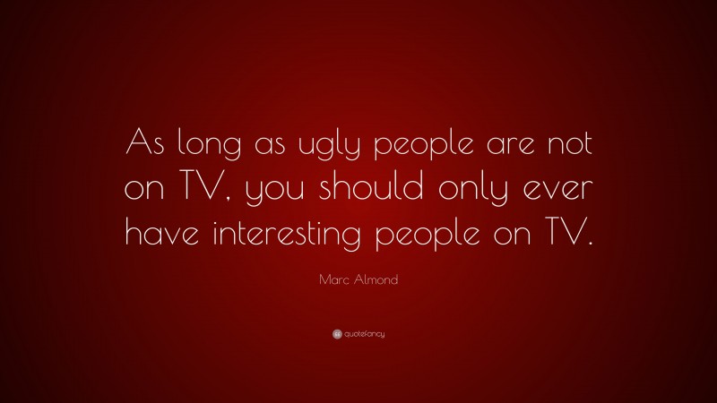 Marc Almond Quote: “As long as ugly people are not on TV, you should only ever have interesting people on TV.”
