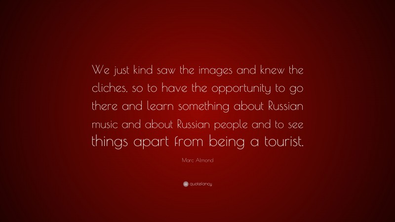 Marc Almond Quote: “We just kind saw the images and knew the cliches, so to have the opportunity to go there and learn something about Russian music and about Russian people and to see things apart from being a tourist.”