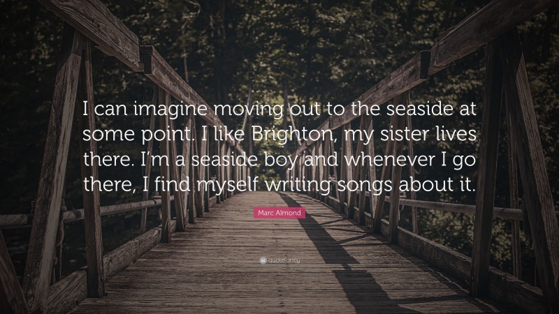 Marc Almond Quote: “I can imagine moving out to the seaside at some point. I like Brighton, my sister lives there. I’m a seaside boy and whenever I go there, I find myself writing songs about it.”