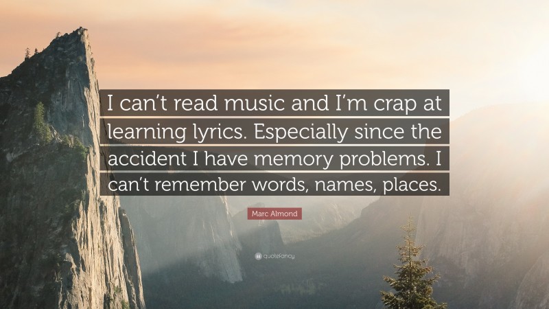 Marc Almond Quote: “I can’t read music and I’m crap at learning lyrics. Especially since the accident I have memory problems. I can’t remember words, names, places.”