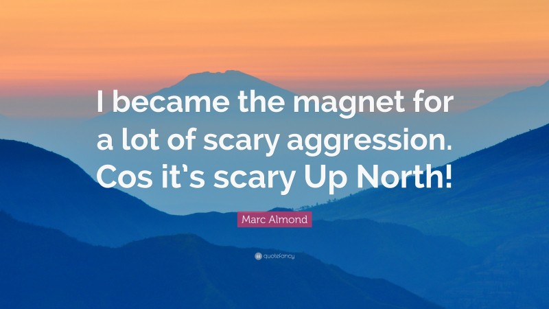 Marc Almond Quote: “I became the magnet for a lot of scary aggression. Cos it’s scary Up North!”