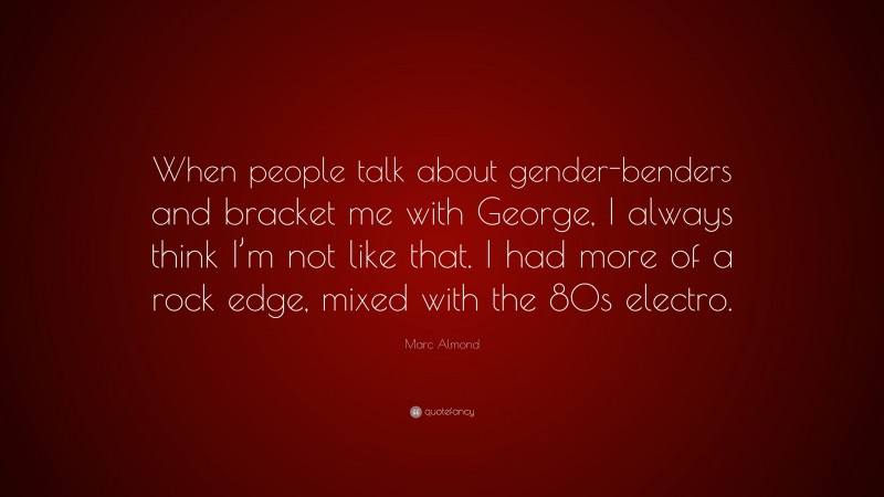 Marc Almond Quote: “When people talk about gender-benders and bracket me with George, I always think I’m not like that. I had more of a rock edge, mixed with the 80s electro.”