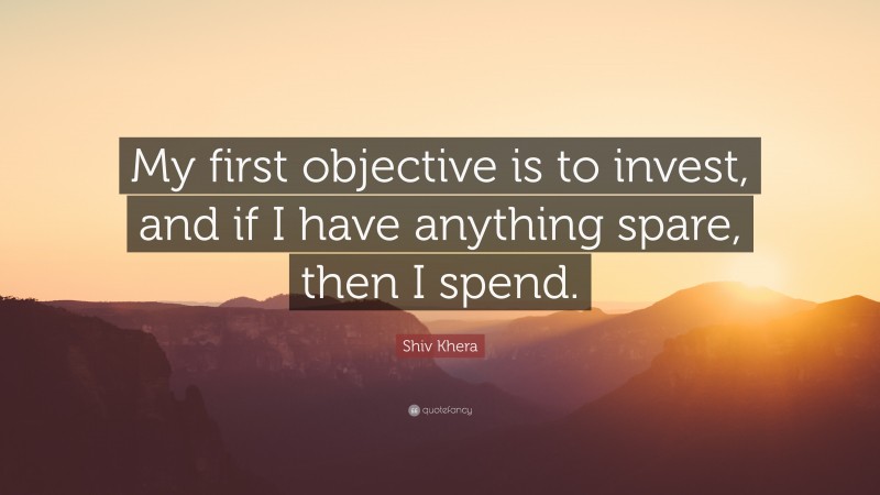 Shiv Khera Quote: “My first objective is to invest, and if I have anything spare, then I spend.”