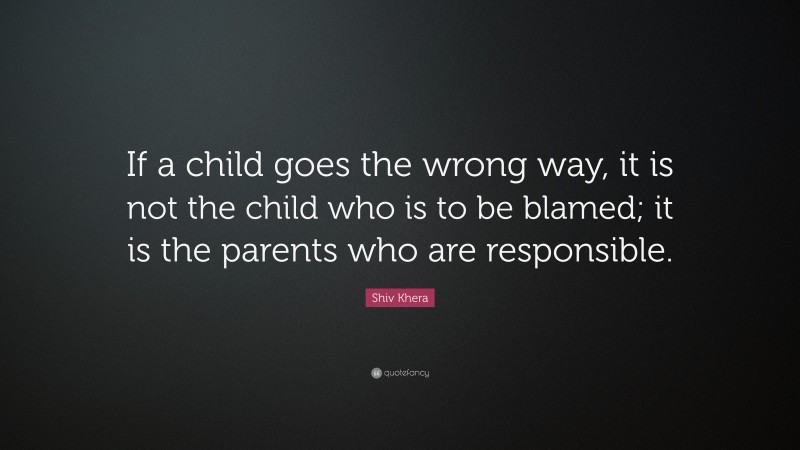 Shiv Khera Quote: “If a child goes the wrong way, it is not the child who is to be blamed; it is the parents who are responsible.”